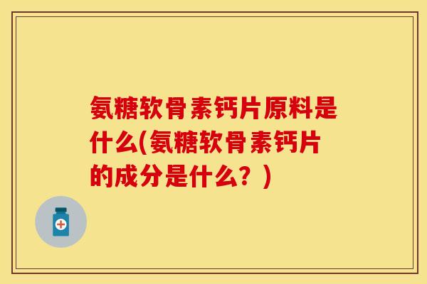氨糖软骨素钙片原料是什么(氨糖软骨素钙片的成分是什么？)