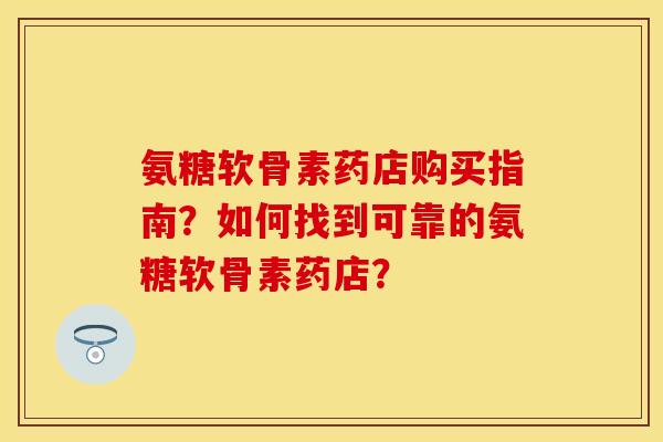 氨糖软骨素药店购买指南?如何找到可靠的氨糖软骨素药店? 氨糖软骨素药店购买指南?如何找到可靠的氨糖软骨素药店?