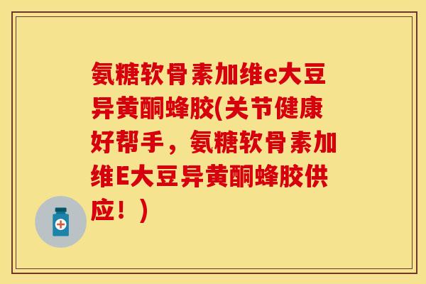 氨糖软骨素加维e大豆异黄酮蜂胶(关节健康好帮手，氨糖软骨素加维E大豆异黄酮蜂胶供应！)