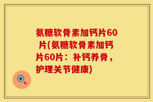 氨糖软骨素加钙片60 片(氨糖软骨素加钙片60片：补钙养骨，护理关节健康)