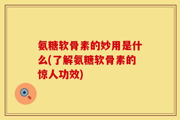 氨糖软骨素的妙用是什么(了解氨糖软骨素的惊人功效)