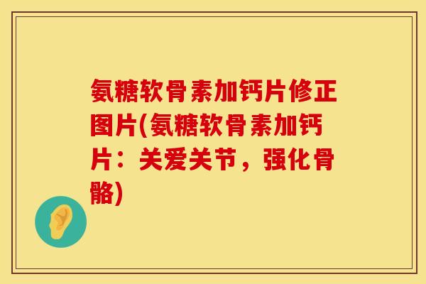 氨糖软骨素加钙片修正图片(氨糖软骨素加钙片：关爱关节，强化骨骼)