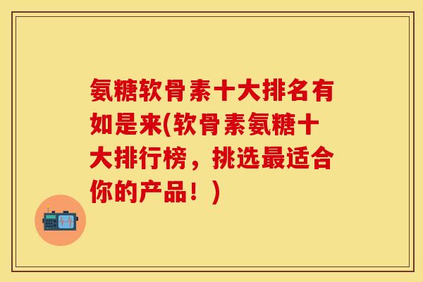 氨糖软骨素十大排名有如是来(软骨素氨糖十大排行榜，挑选最适合你的产品！)