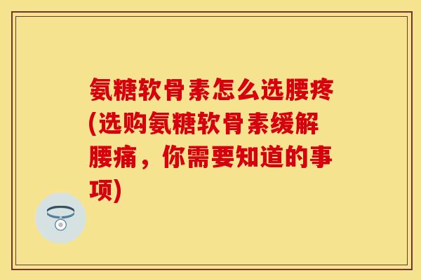 氨糖软骨素怎么选腰疼(选购氨糖软骨素缓解腰痛，你需要知道的事项)
