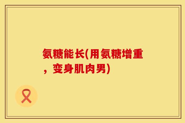 氨糖能长(用氨糖增重，变身肌肉男)