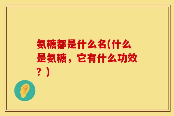 氨糖都是什么名(什么是氨糖，它有什么功效？)