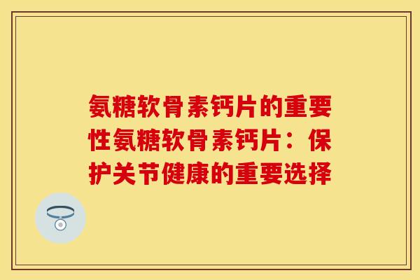 氨糖软骨素钙片的重要性氨糖软骨素钙片：保护关节健康的重要选择