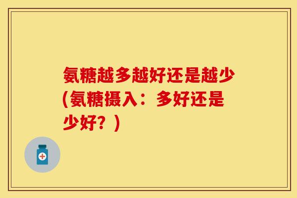 氨糖越多越好还是越少(氨糖摄入：多好还是少好？)