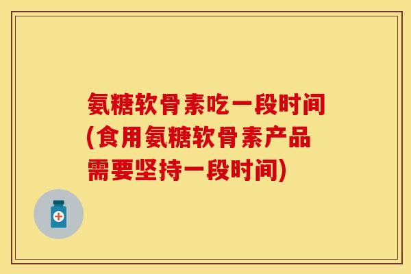 氨糖软骨素吃一段时间(食用氨糖软骨素产品需要坚持一段时间)