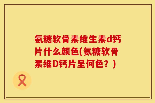 氨糖软骨素维生素d钙片什么颜色(氨糖软骨素维D钙片呈何色？)