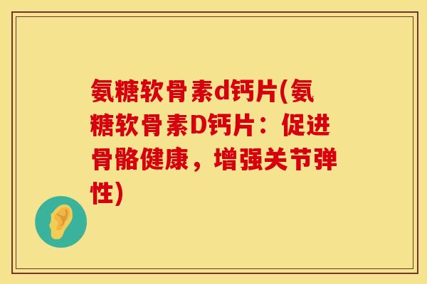 氨糖软骨素d钙片(氨糖软骨素D钙片：促进骨骼健康，增强关节弹性)