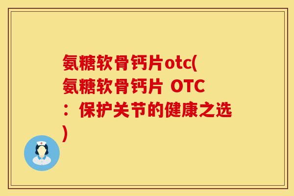 氨糖软骨钙片otc(氨糖软骨钙片 OTC：保护关节的健康之选)