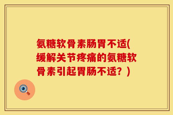 氨糖软骨素肠胃不适(缓解关节疼痛的氨糖软骨素引起胃肠不适？)