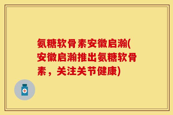 氨糖软骨素安徽启瀚(安徽启瀚推出氨糖软骨素，关注关节健康)