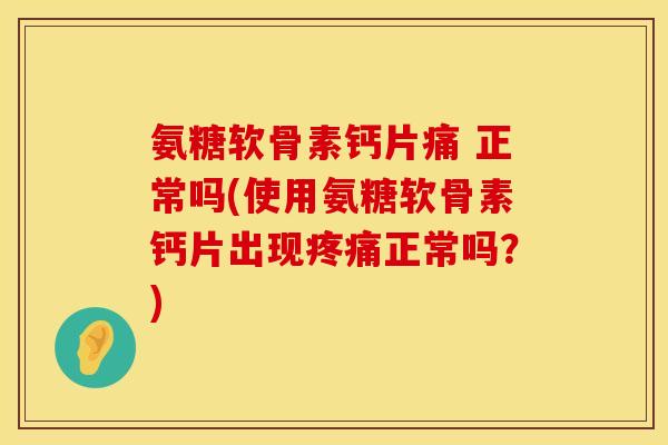 氨糖软骨素钙片痛 正常吗(使用氨糖软骨素钙片出现疼痛正常吗？)