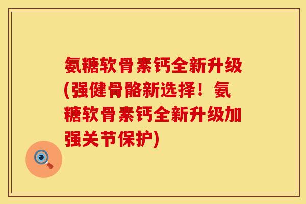 氨糖软骨素钙全新升级(强健骨骼新选择！氨糖软骨素钙全新升级加强关节保护)