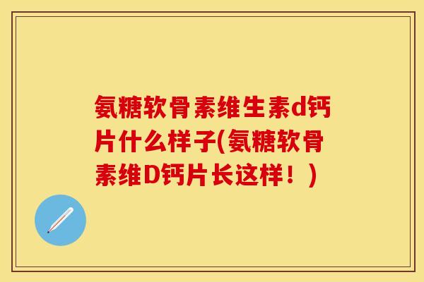氨糖软骨素维生素d钙片什么样子(氨糖软骨素维D钙片长这样！)