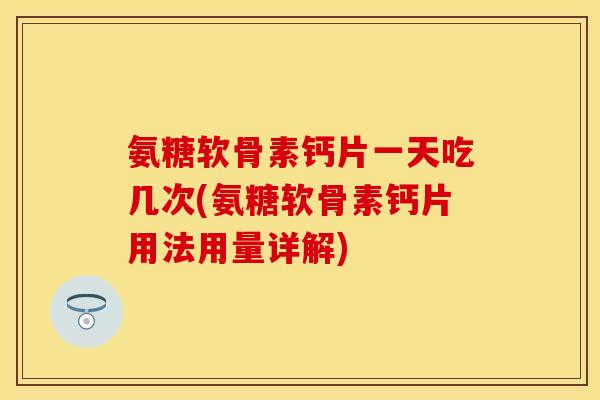 氨糖软骨素钙片一天吃几次(氨糖软骨素钙片用法用量详解)