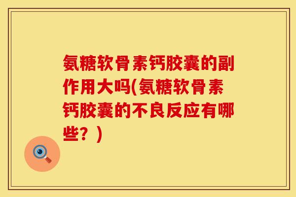 氨糖软骨素钙胶囊的副作用大吗(氨糖软骨素钙胶囊的不良反应有哪些？)