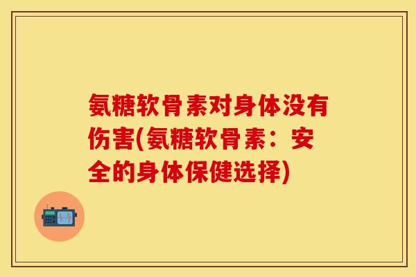 氨糖软骨素对身体没有伤害(氨糖软骨素：安全的身体保健选择)