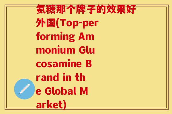 氨糖那个牌子的效果好外国(Top-performing Ammonium Glucosamine Brand in the Global Market)