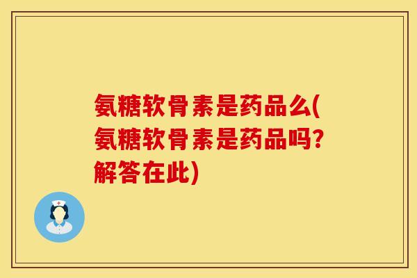 氨糖软骨素是药品么(氨糖软骨素是药品吗？解答在此)