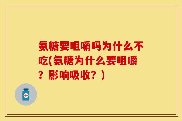 氨糖要咀嚼吗为什么不吃(氨糖为什么要咀嚼？影响吸收？)