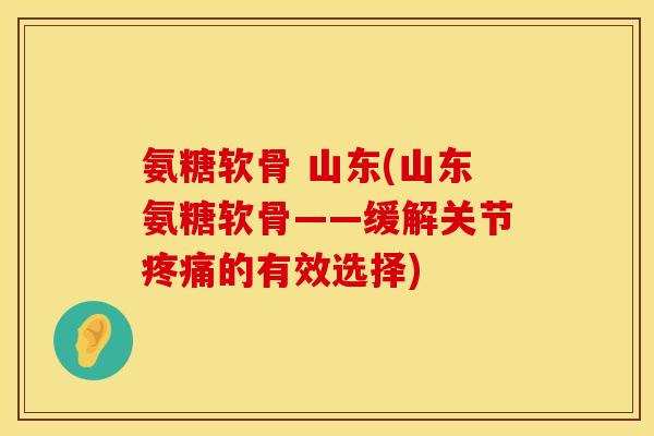 氨糖软骨 山东(山东氨糖软骨——缓解关节的有效选择)