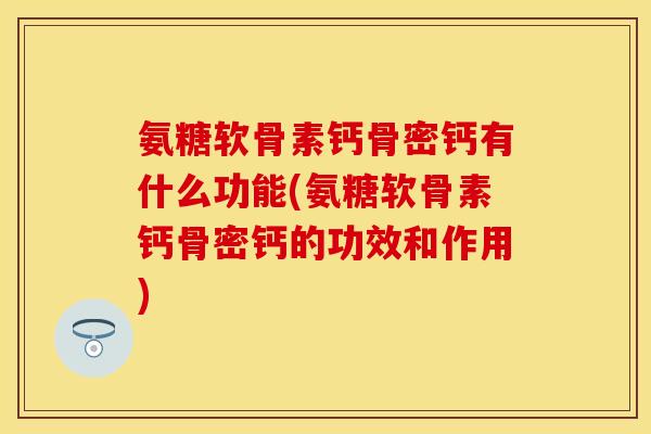 氨糖软骨素钙骨密钙有什么功能(氨糖软骨素钙骨密钙的功效和作用)