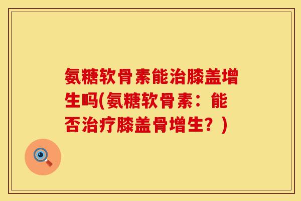 氨糖软骨素能治膝盖增生吗(氨糖软骨素：能否治疗膝盖骨增生？)
