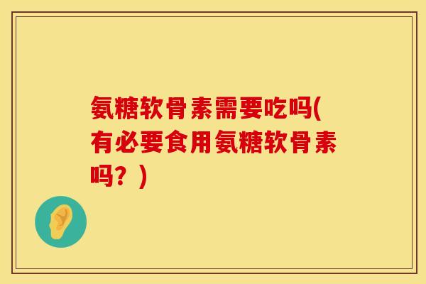 氨糖软骨素需要吃吗(有必要食用氨糖软骨素吗？)