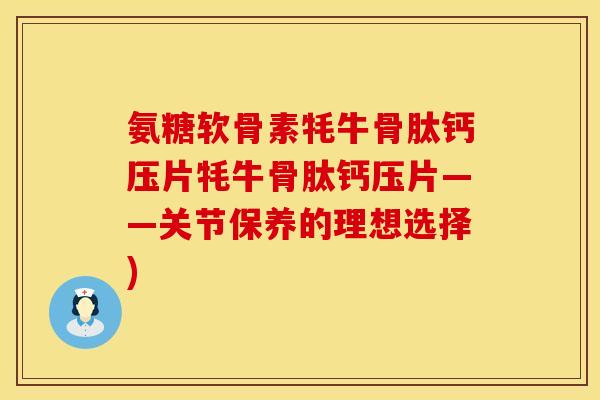氨糖软骨素牦牛骨肽钙压片牦牛骨肽钙压片——关节保养的理想选择) 氨糖软骨素牦牛骨肽钙压片牦牛骨肽钙压片——关节保养的理想选择)
