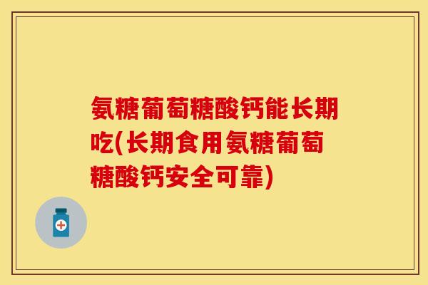 氨糖葡萄糖酸钙能长期吃(长期食用氨糖葡萄糖酸钙安全可靠)