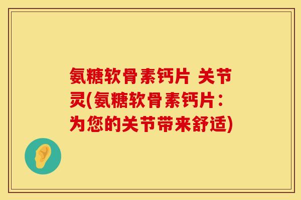 氨糖软骨素钙片 关节灵(氨糖软骨素钙片：为您的关节带来舒适)