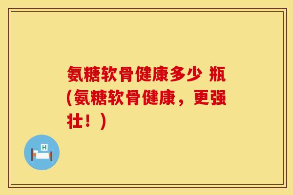 氨糖软骨健康多少 瓶(氨糖软骨健康,更强壮!)