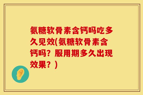 氨糖软骨素含钙吗吃多久见效(氨糖软骨素含钙吗?服用期多久出现效果?) 氨糖软骨素含钙吗吃多久见效(氨糖软骨素含钙吗?服用期多久出现效果?)