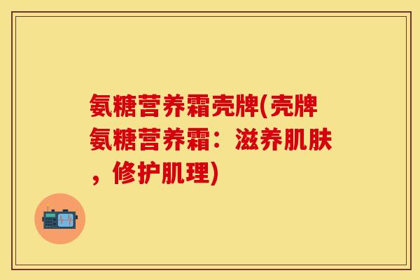 氨糖营养霜壳牌(壳牌氨糖营养霜：滋养肌肤，修护肌理)