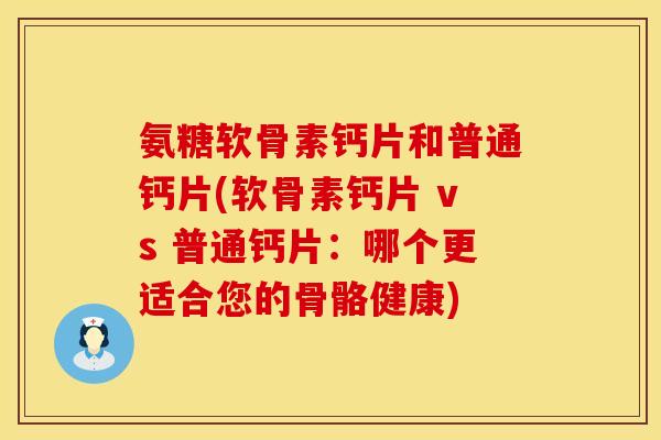 氨糖软骨素钙片和普通钙片(软骨素钙片 vs 普通钙片：哪个更适合您的骨骼健康)