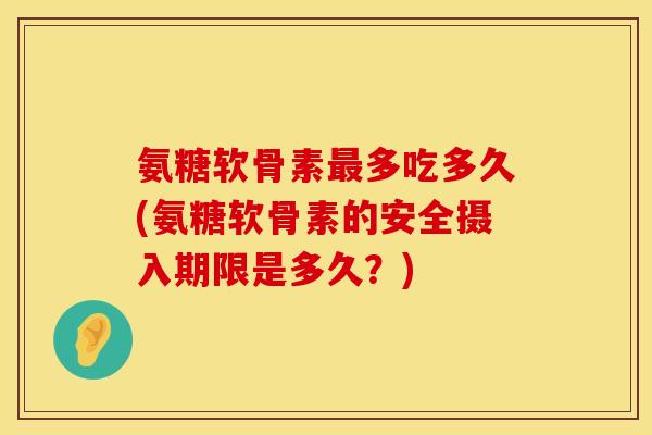 氨糖软骨素最多吃多久(氨糖软骨素的安全摄入期限是多久？)