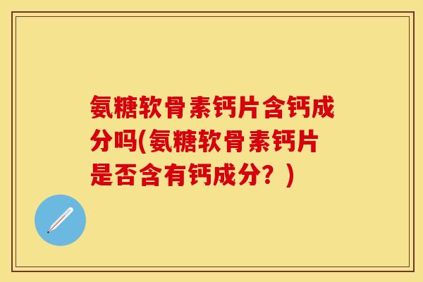 氨糖软骨素钙片含钙成分吗(氨糖软骨素钙片是否含有钙成分？)