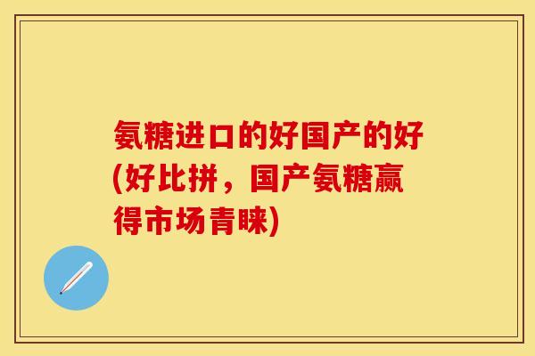 氨糖进口的好国产的好(好比拼，国产氨糖赢得市场青睐)