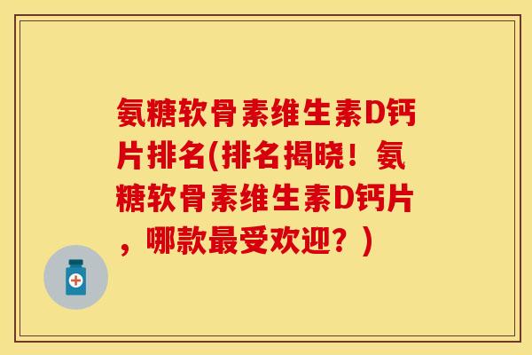 氨糖软骨素维生素D钙片排名(排名揭晓！氨糖软骨素维生素D钙片，哪款最受欢迎？)