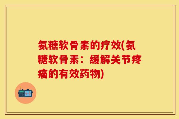氨糖软骨素的疗效(氨糖软骨素：缓解关节疼痛的有效药物)