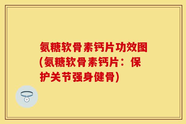 氨糖软骨素钙片功效图(氨糖软骨素钙片：保护关节强身健骨)