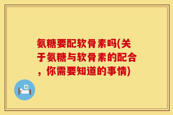 氨糖要配软骨素吗(关于氨糖与软骨素的配合，你需要知道的事情)