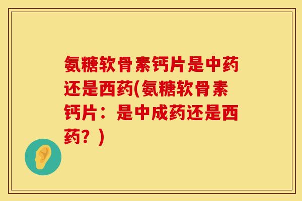 氨糖软骨素钙片是还是西药(氨糖软骨素钙片:是中成药还是西药?) 氨糖软骨素钙片是还是西药(氨糖软骨素钙片:是中成药还是西药?)