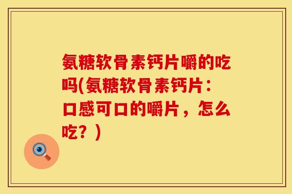 氨糖软骨素钙片嚼的吃吗(氨糖软骨素钙片：口感可口的嚼片，怎么吃？)