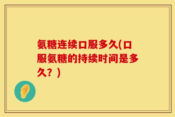 氨糖连续口服多久(口服氨糖的持续时间是多久？)