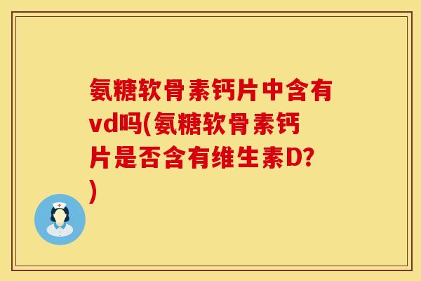 氨糖软骨素钙片中含有vd吗(氨糖软骨素钙片是否含有维生素D？)