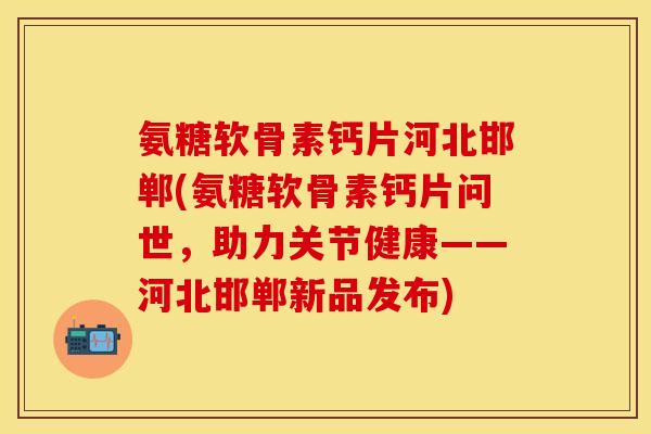 氨糖软骨素钙片河北邯郸(氨糖软骨素钙片问世，助力关节健康——河北邯郸新品发布)